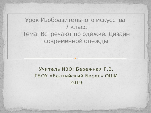    Урок Изобразительного искусства  7 класс  Тема: Встречают по одежке. Дизайн современной одежды    Учитель ИЗО: Бережная Г.В. ГБОУ «Балтийский Берег» ОШИ 2019 