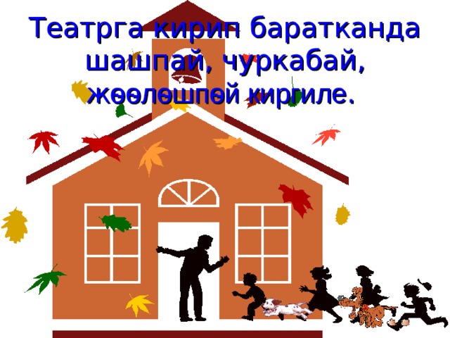  Театрга кирип баратканда шашпай, чуркабай, ж ѳѳлѳшпѳй киргиле .   