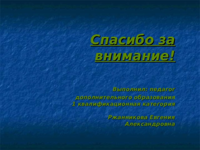     Спасибо за внимание!    Выполнил: педагог дополнительного образования  1 квалификационная категория   Ржанникова Евгения Александровна      