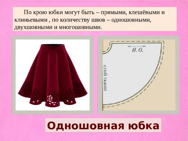  По крою юбки могут быть – прямыми, клешёвыми и клиньевыми , по количеству швов – одношовными, двухшовными и многошовными. Одношовная юбка 