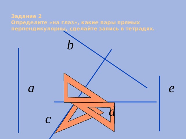  Задание 2  Определите «на глаз», какие пары прямых перпендикулярны, сделайте запись в тетрадях.   