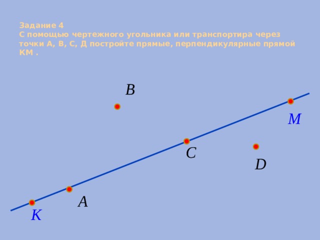 Задание 4  С помощью чертежного угольника или транспортира через точки А, В, С, Д постройте прямые, перпендикулярные прямой КМ .   
