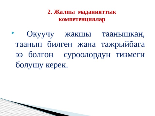 2 . Жалпы маданияттык компетенциялар  Окуучу жакшы таанышкан, таанып билген жана тажрыйбага ээ болгон суроолордун тизмеги болушу керек. 