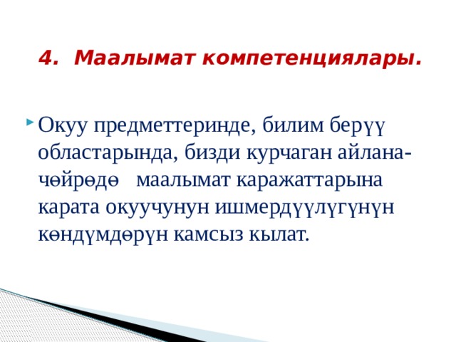 4. Маалымат компетенциялары .  Окуу предметтеринде, билим берүү областарында, бизди курчаган айлана- чөйрөдө маалымат каражаттарына карата окуучунун ишмердүүлүгүнүн көндүмдөрүн камсыз кылат. 