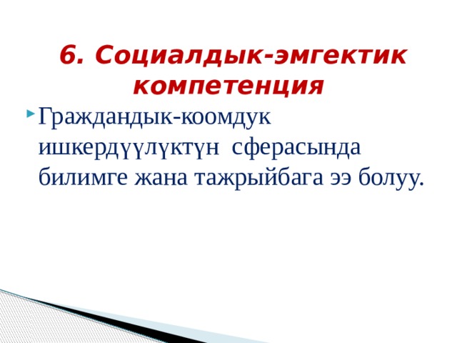  6.  Социалдык-эмгектик компетенция  Граждандык-коомдук ишкердүүлүктүн сферасында билимге жана тажрыйбага ээ болуу. 