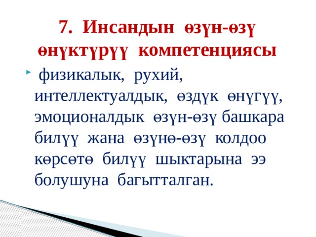 7. Инсандын өзүн-өзү өнүктүрүү компетенциясы  физикалык, рухий, интеллектуалдык, өздүк өнүгүү, эмоционалдык өзүн-өзү башкара билүү жана өзүнө-өзү колдоо көрсөтө билүү шыктарына ээ болушуна багытталган. 