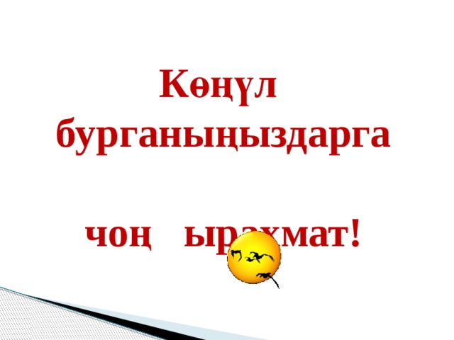Көңүл бурганыңыздарга чоң ырахмат! 