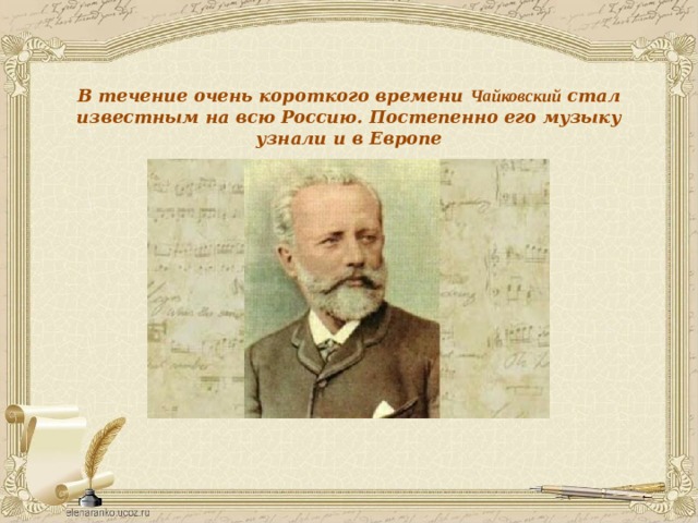 В течение очень короткого времени Чайковский стал известным на всю Россию. Постепенно его музыку узнали и в Европе 