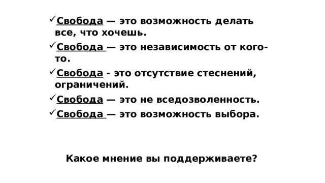Свобода — это возможность делать все, что хочешь. Свобода — это независимость от кого-то. Свобода - это отсутствие стеснений, ограничений. Свобода — это не вседозволенность. Свобода — это возможность выбора.   Какое мнение вы поддерживаете? 