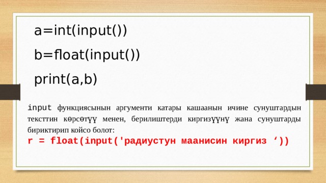 a=int(input()) b=float(input()) print(a,b) input функциясынын аргументи катары кашаанын ичине сунуштардын тексттин кѳрсѳтүү менен, берилиштерди киргизүүнү жана сунуштарды бириктирип койсо болот: r = float(input('радиустун маанисин киргиз ‘)) 