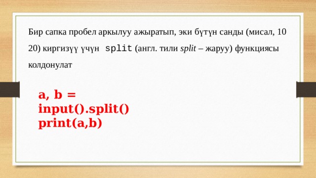 Бир сапка пробел аркылуу ажыратып, эки бүтүн санды (мисал, 10 20) киргизүү үчүн split (англ. тили split – жаруу) функциясы колдонулат a, b = input().split() print(a,b) 