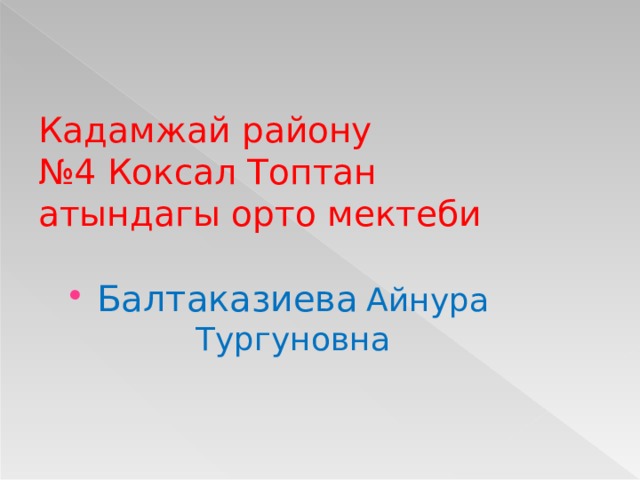 Кадамжай району  №4 Коксал Топтан атындагы орто мектеби Балтаказиева  Айнура Тургуновна 