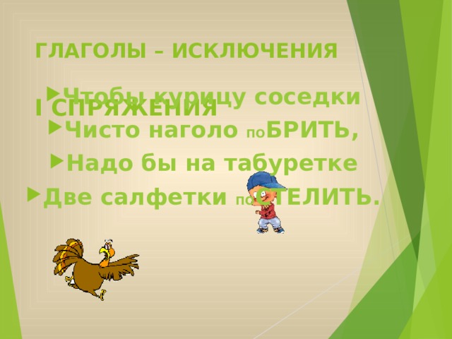 ГЛАГОЛЫ – ИСКЛЮЧЕНИЯ   I СПРЯЖЕНИЯ Чтобы курицу соседки Чисто наголо ПО БРИТЬ, Надо бы на табуретке Две салфетки ПО СТЕЛИТЬ. 