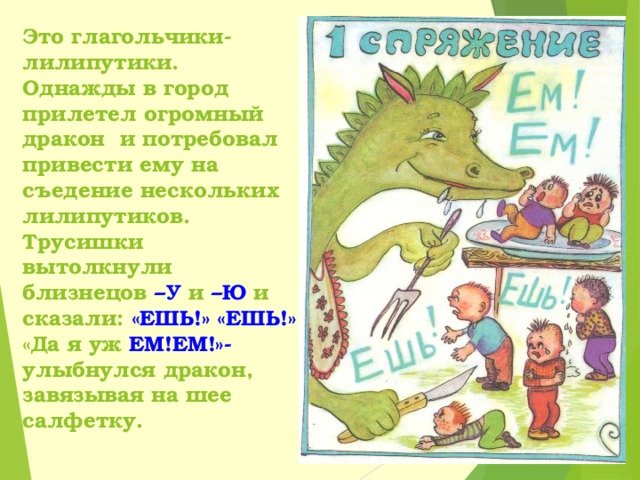 Это глагольчики-лилипутики. Однажды в город прилетел огромный дракон и потребовал привести ему на съедение нескольких лилипутиков. Трусишки вытолкнули близнецов –У и –Ю и сказали: «ЕШЬ!» «ЕШЬ!»  «Да я уж ЕМ!ЕМ!»- улыбнулся дракон, завязывая на шее салфетку. 
