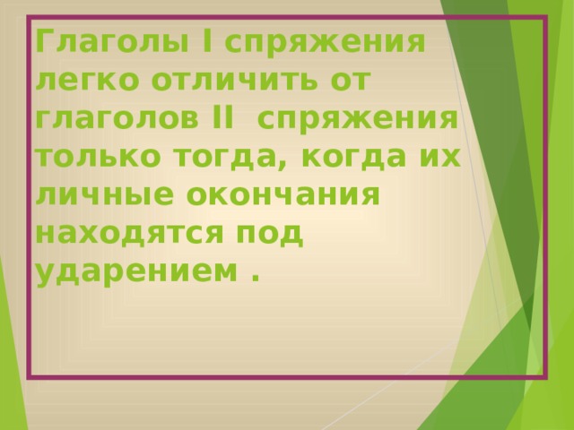Глаголы I спряжения легко отличить от глаголов II спряжения только тогда, когда их личные окончания находятся под ударением . 