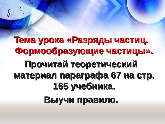   Тема урока «Разряды частиц. Формообразующие частицы». Прочитай теоретический материал параграфа 67 на стр. 165 учебника. Выучи правило.  