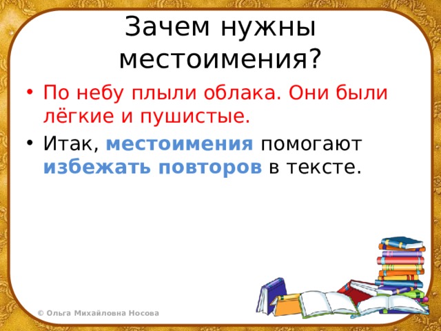Зачем нужны местоимения? По небу плыли облака. Они были лёгкие и пушистые. Итак, местоимения помогают избежать  повторов в тексте. 