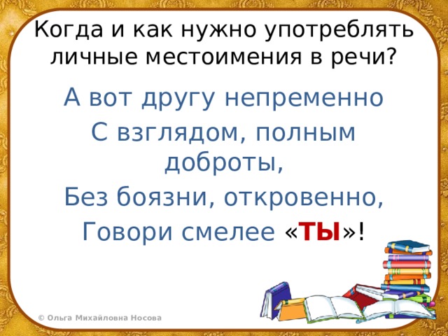 Когда и как нужно употреблять личные местоимения в речи? А вот другу непременно С взглядом, полным доброты, Без боязни, откровенно, Говори смелее « ТЫ »! 