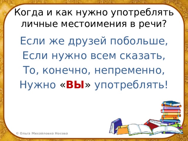 Когда и как нужно употреблять личные местоимения в речи? Если же друзей побольше, Если нужно всем сказать, То, конечно, непременно, Нужно « ВЫ » употреблять! 