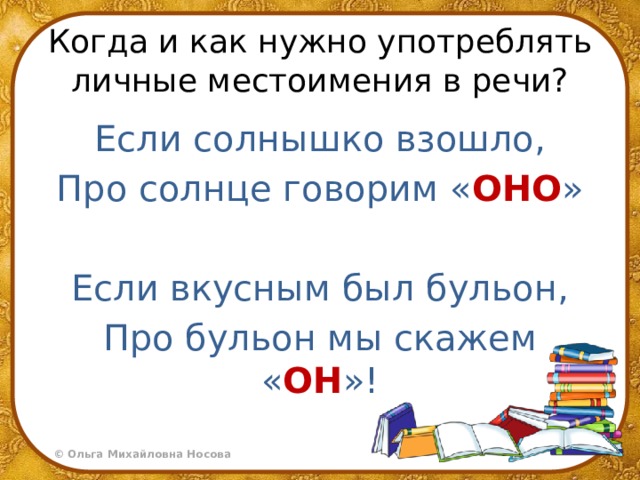 Когда и как нужно употреблять личные местоимения в речи? Если солнышко взошло, Про солнце говорим « ОНО »  Если вкусным был бульон, Про бульон мы скажем « ОН »! 