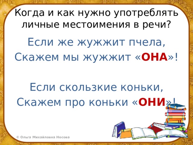 Когда и как нужно употреблять личные местоимения в речи? Если же жужжит пчела, Скажем мы жужжит « ОНА »!  Если скользкие коньки, Скажем про коньки « ОНИ »! 