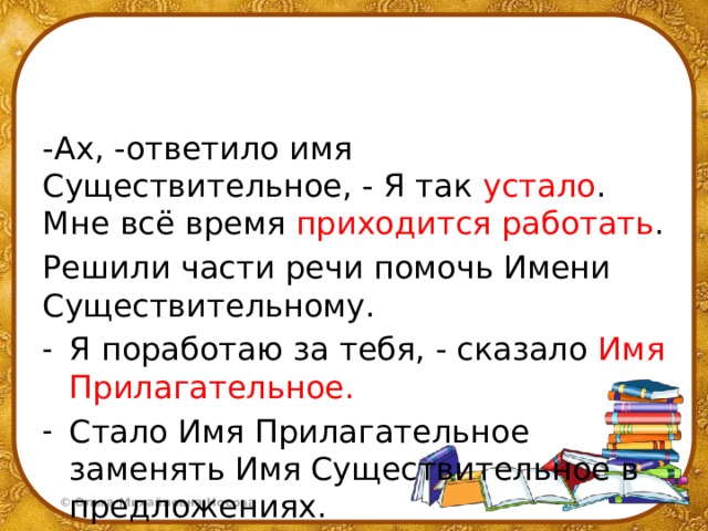 -Ах, -ответило имя Существительное, - Я так устало . Мне всё время приходится работать . Решили части речи помочь Имени Существительному. Я поработаю за тебя, - сказало Имя Прилагательное. Стало Имя Прилагательное заменять Имя Существительное в предложениях. 