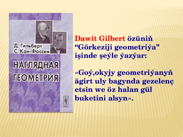 Dawit Gilbert özüniň “Görkeziji geometriýa” işinde şeýle ýazýar:  «Goý,okyjy geometriýanyň ägirt uly bagynda gezelenç etsin we öz halan gül buketini alsyn». 