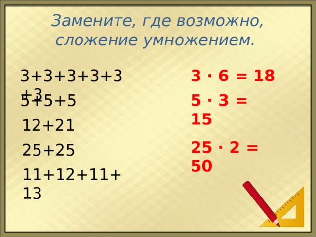Замените, где возможно, сложение умножением. 3 ∙ 6 = 18 3+3+3+3+3+3 5+5+5 5 ∙ 3 = 15 12+21 25 ∙ 2 = 50 25+25 11+12+11+13 