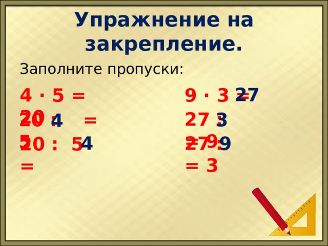 Упражнение на закрепление. Заполните пропуски: 27 4 ∙ 5 = 20 9 ∙ 3 = 27 : = 9 20 : = 5 3 4 4 27 : = 3 9 20 : 5 = 