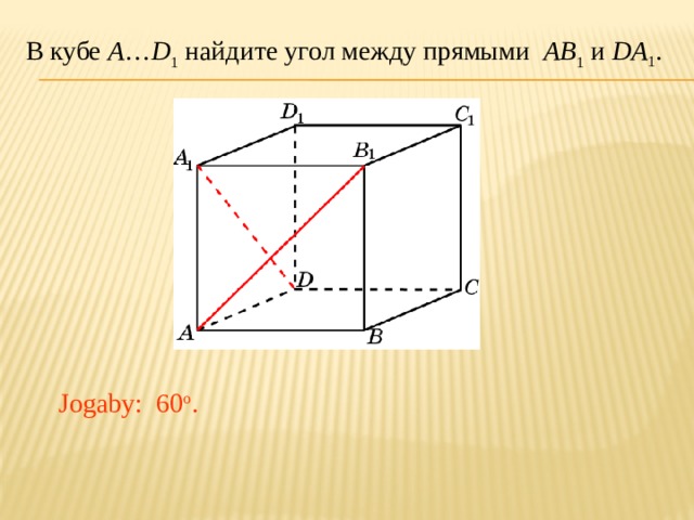 В кубе A … D 1 найдите угол между прямыми AB 1 и DA 1 . В режиме слайдов ответ появляется после кликанья мышкой. Jogaby: 60 o .  