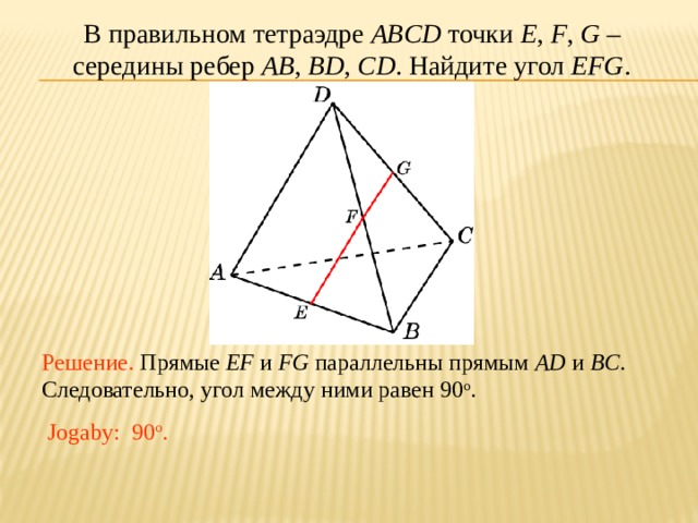 В правильном тетраэдре ABCD точки E , F , G – середины ребер AB , BD , CD .  Найдите угол EFG . В режиме слайдов ответ появляется после кликанья мышкой. Решение. Прямые EF и FG параллельны прямым AD и BC . Следовательно, угол между ними равен 90 о . Jogaby: 90 о . 20 