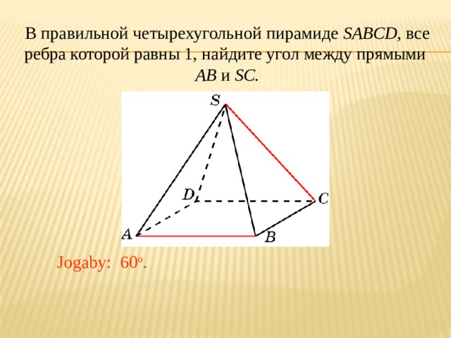 В правильной четырехугольной пирамиде SABCD , все ребра которой равны 1, найдите угол между прямыми AB и SC. В режиме слайдов ответ появляется после кликанья мышкой. Jogaby: 60 o . 20 