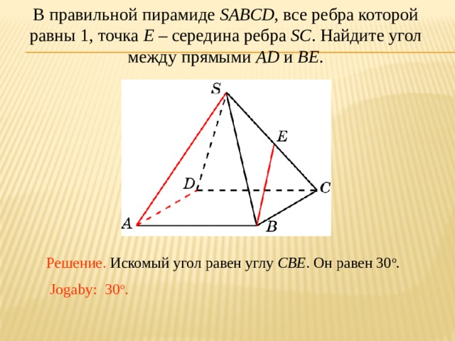 В правильной пирамиде SABCD , все ребра которой равны 1, точка E – середина ребра SC .  Найдите угол между прямыми AD и BE . В режиме слайдов ответ появляется после кликанья мышкой. Решение. Искомый угол равен углу CBE . Он равен 30 о . Jogaby: 30 о . 24 
