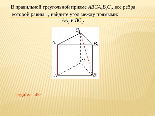В правильной треугольной призме ABCA 1 B 1 C 1 , все ребра которой равны 1, найдите угол между прямыми: AA 1 и BC 1 . Jogaby: 45 o . 