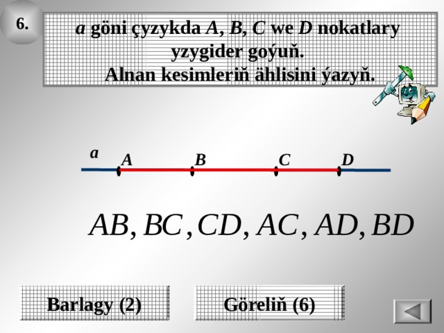 6 . а göni çyzykda A , B , C  we  D nokatlary yzygider goýuň.  Alnan kesimleriň ählisini ýazyň. а A C B D Barlagy (2) Göreliň (6) 