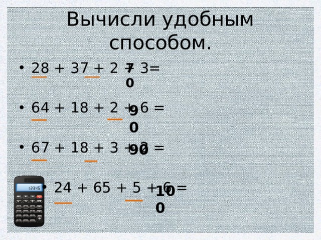 Вычисли удобным способом. 28 + 37 + 2 + 3= 64 + 18 + 2 + 6 = 67 + 18 + 3 + 2 = 24 + 65 + 5 + 6 = 70 90 90 100 