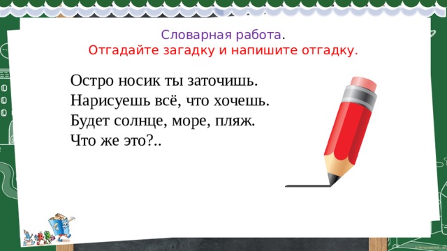 Словарная работа .  Отгадайте загадку и напишите отгадку.   Остро носик ты заточишь. Нарисуешь всё, что хочешь.  Будет солнце, море, пляж.  Что же это?.. 