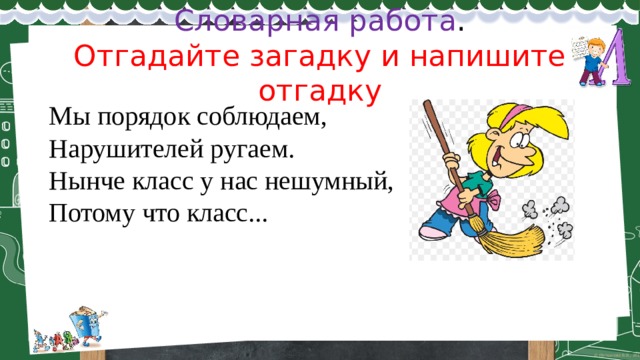 Словарная работа .  Отгадайте загадку и напишите отгадку Мы порядок соблюдаем,  Нарушителей ругаем.  Нынче класс у нас нешумный,  Потому что класс... 