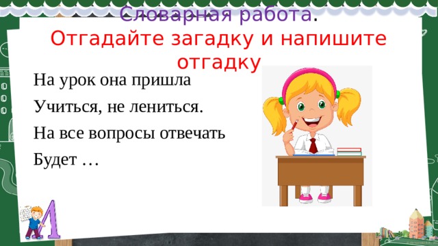 Словарная работа .  Отгадайте загадку и напишите отгадку На урок она пришла Учиться, не лениться. На все вопросы отвечать Будет … 