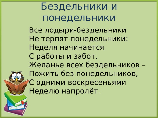 Бездельники и понедельники Все лодыри-бездельники  Не терпят понедельники:  Неделя начинается  С работы и забот.  Желанье всех бездельников –  Пожить без понедельников,  С одними воскресеньями  Неделю напролёт. 