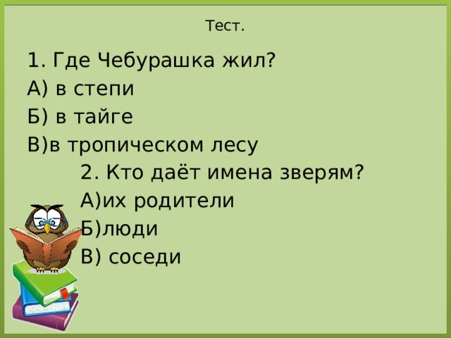 Тест. Где Чебурашка жил? А) в степи Б) в тайге В)в тропическом лесу 2. Кто даёт имена зверям? А)их родители Б)люди В) соседи 
