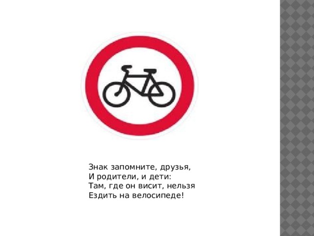 Знак запомните, друзья, И родители, и дети: Там, где он висит, нельзя Ездить на велосипеде!   