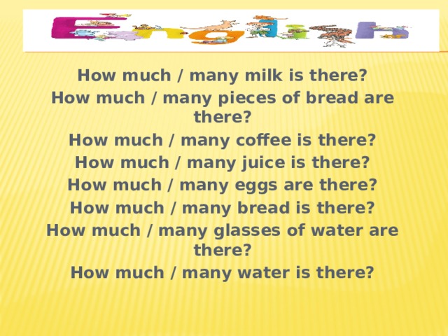 How much / many milk is there? How much / many pieces of bread are there? How much / many coffee is there? How much / many juice is there? How much / many eggs are there? How much / many bread is there? How much / many glasses of water are there? How much / many water is there? 