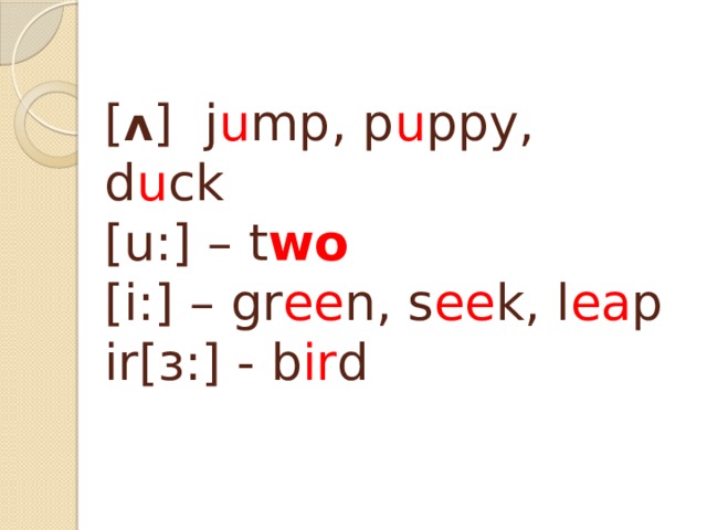 [ ʌ ] j u mp, p u ppy, d u ck  [u:] – t wo   [i:] – gr ee n, s ee k, l ea p  ir[ɜ:] - b ir d    