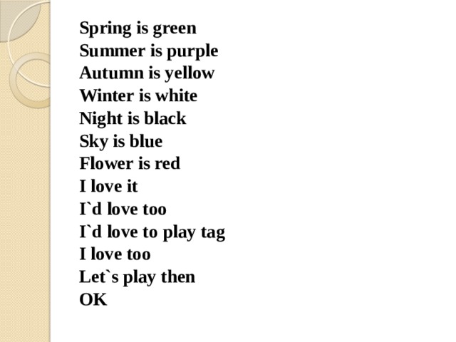Spring is green Summer is purple Autumn is yellow Winter is white Night is black Sky is blue Flower is red I love it I`d love too I`d love to play tag I love too Let`s play then OK 