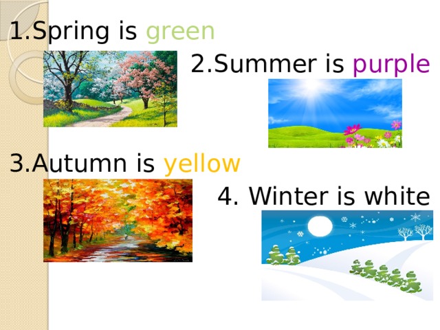 1.Spring is green 2.Summer is purple 3.Autumn is yellow 4. Winter is white 