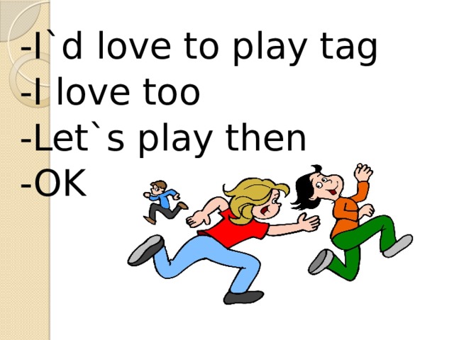 -I`d love to play tag -I love too -Let`s play then -OK 