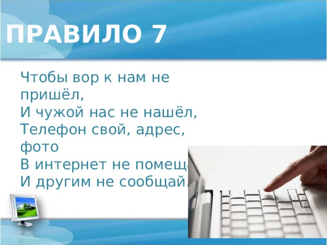 ПРАВИЛО 7 Чтобы вор к нам не пришёл,  И чужой нас не нашёл,  Телефон свой, адрес, фото  В интернет не помещай  И другим не сообщай. 