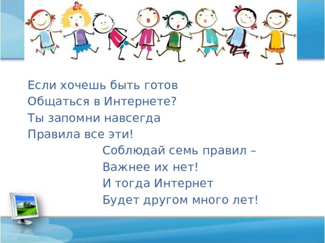 Если хочешь быть готов Общаться в Интернете? Ты запомни навсегда Правила все эти!  Соблюдай семь правил –  Важнее их нет!  И тогда Интернет  Будет другом много лет! 