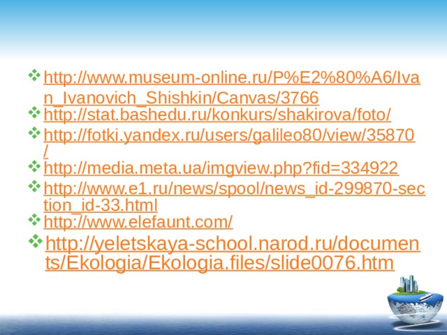 http://www.museum-online.ru/P%E2%80%A6/Ivan_Ivanovich_Shishkin/Canvas/3766 http://stat.bashedu.ru/konkurs/shakirova/foto/ http://fotki.yandex.ru/users/galileo80/view/35870/ http://media.meta.ua/imgview.php?fid=334922 http://www.e1.ru/news/spool/news_id-299870-section_id-33.html http://www.elefaunt.com/ http://yeletskaya-school.narod.ru/documents/Ekologia/Ekologia.files/slide0076.htm 
